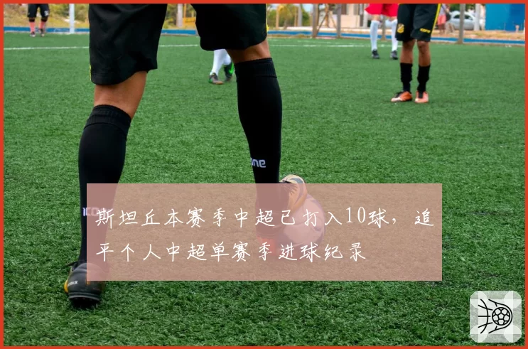 斯坦丘本赛季中超已打入10球,追平个人中超单赛季进球纪录