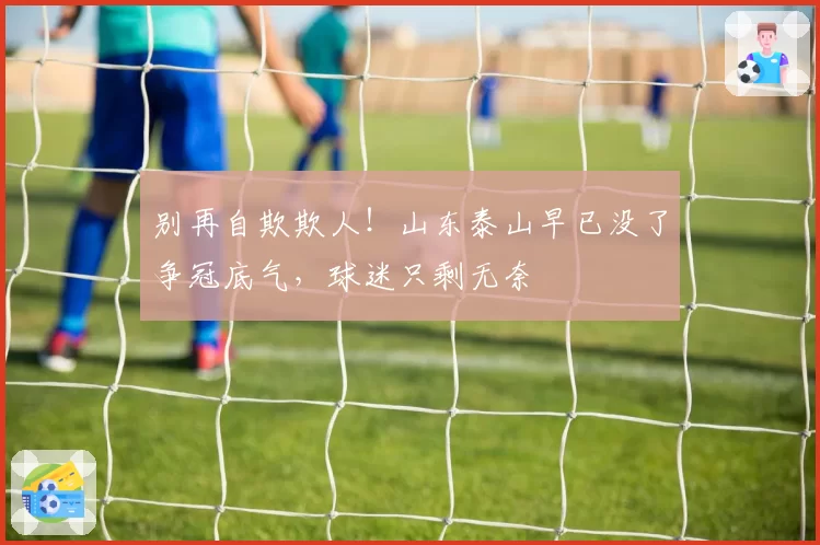 别再自欺欺人！山东泰山早已没了争冠底气，球迷只剩无奈