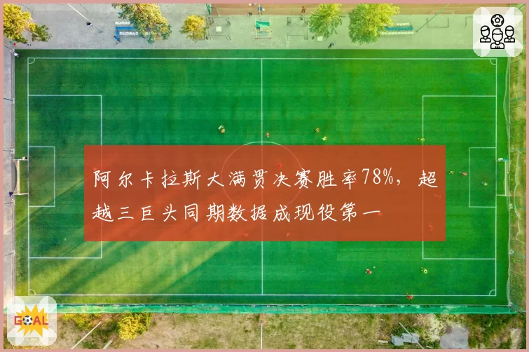阿尔卡拉斯大满贯决赛胜率78%，超越三巨头同期数据成现役第一