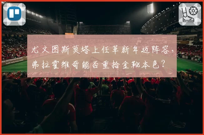 尤文图斯莫塔上任革新年迈阵容，弗拉霍维奇能否重拾金靴本色？