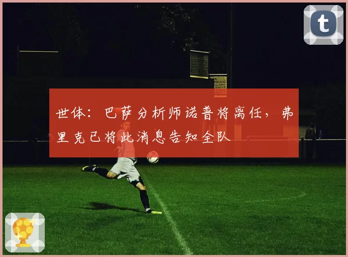 世体：巴萨分析师诺普将离任，弗里克已将此消息告知全队