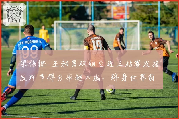 梁伟铿_王昶男双组合近三站赛发接发环节得分率超六成，跻身世界前十可期