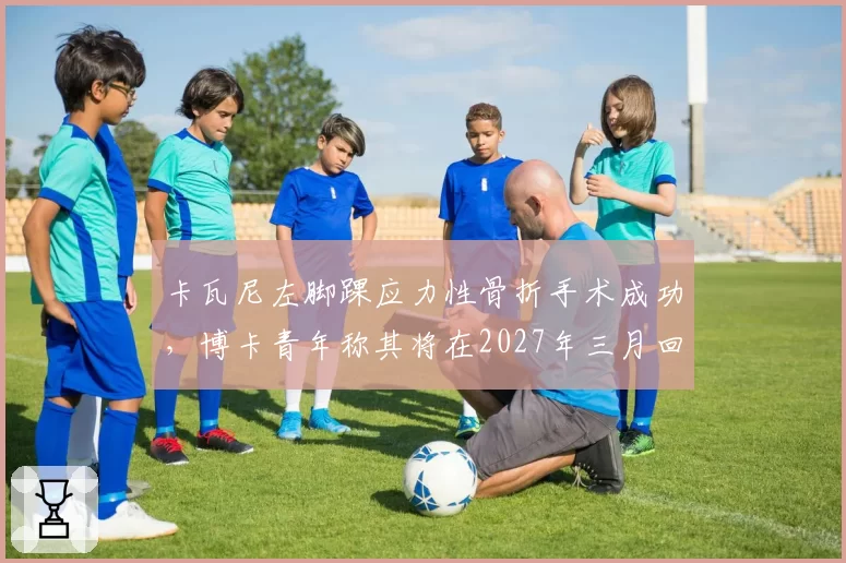 卡瓦尼左脚踝应力性骨折手术成功,博卡青年称其将在2027年三月回归