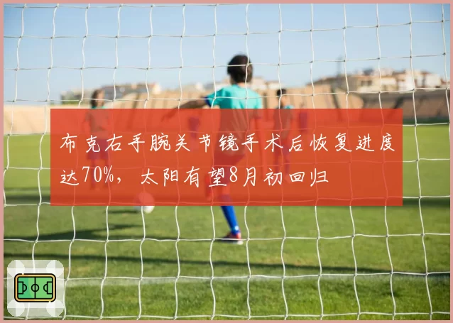 布克右手腕关节镜手术后恢复进度达70%，太阳有望8月初回归