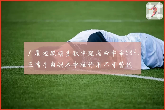 广厦控股胡金秋中距离命中率58%，王博牛角战术中轴作用不可替代
