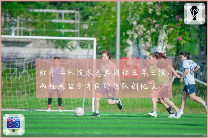 红牛二队技术总监岗位三年三换,两位总监今年同时离队创纪录