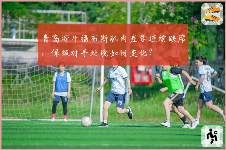 青岛海牛福布斯肌肉痉挛连续缺席，保级对手处境如何变化？
