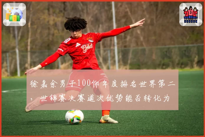 徐嘉余男子100仰年度排名世界第二,世锦赛决赛道次优势能否转化为奖牌成色__br_