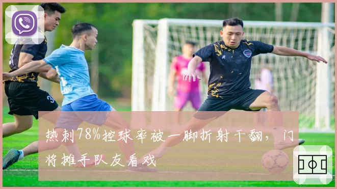 热刺78%控球率被一脚折射干翻，门将摊手队友看戏