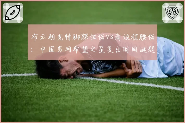 布云朝克特脚踝扭伤vs商竣程腰伤：中国男网希望之星复出时间谜题