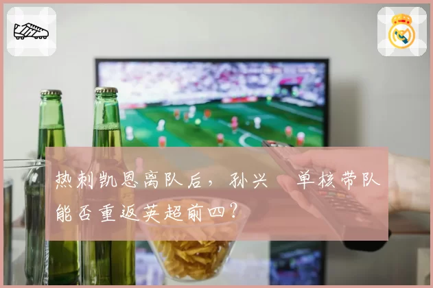 热刺凯恩离队后，孙兴慜单核带队能否重返英超前四？