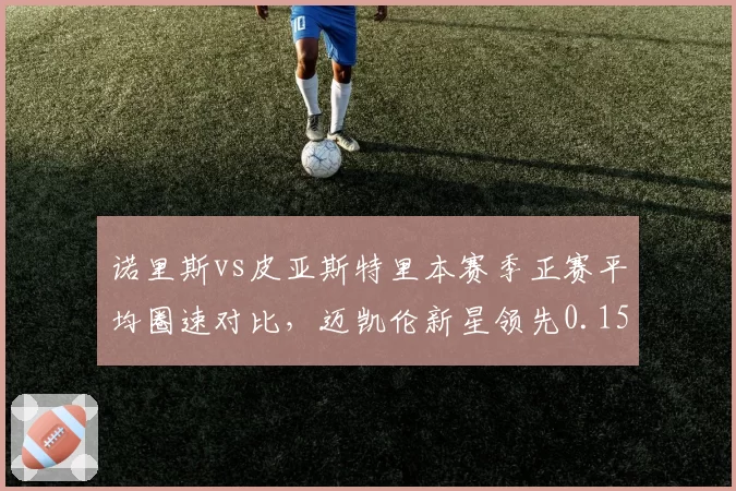 诺里斯vs皮亚斯特里本赛季正赛平均圈速对比，迈凯伦新星领先0.153秒