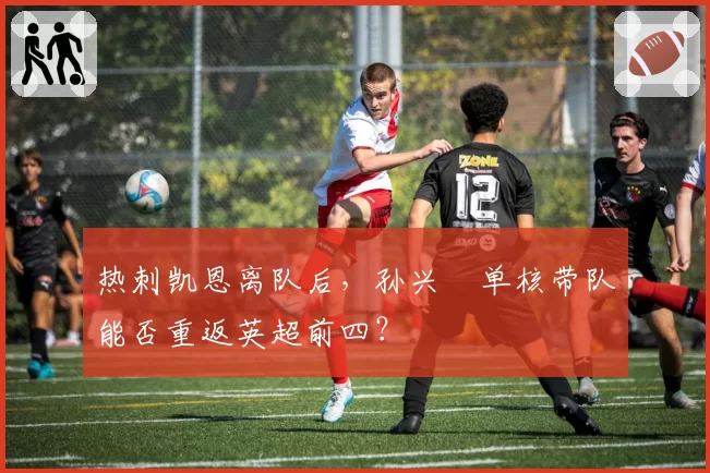 热刺凯恩离队后，孙兴慜单核带队能否重返英超前四？