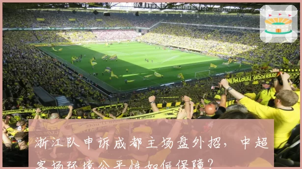 浙江队申诉成都主场盘外招,中超客场环境公平性如何保障?