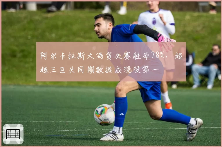 阿尔卡拉斯大满贯决赛胜率78%，超越三巨头同期数据成现役第一