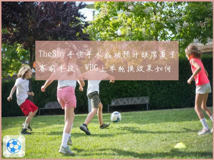 TheShy手伤手术成功预计缺席夏季赛前半段,WBG上单轮换效果如何