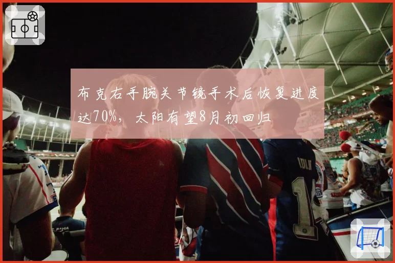 布克右手腕关节镜手术后恢复进度达70%，太阳有望8月初回归