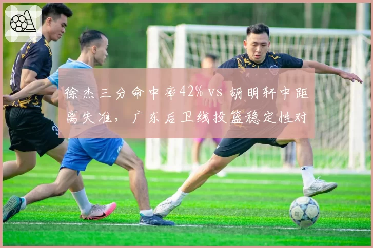 徐杰三分命中率42% vs 胡明轩中距离失准，广东后卫线投篮稳定性对比