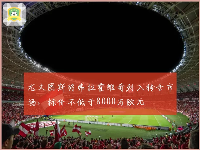 尤文图斯将弗拉霍维奇列入转会市场，标价不低于8000万欧元