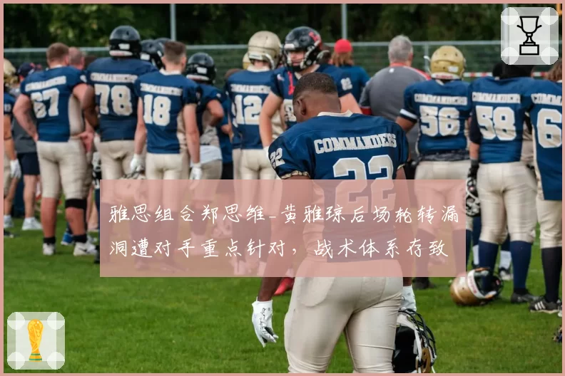雅思组合郑思维_黄雅琼后场轮转漏洞遭对手重点针对，战术体系存致命短板