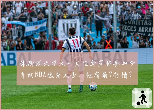休斯顿大学大一后场新星将参加今年的NBA选秀大会，他有前7行情？