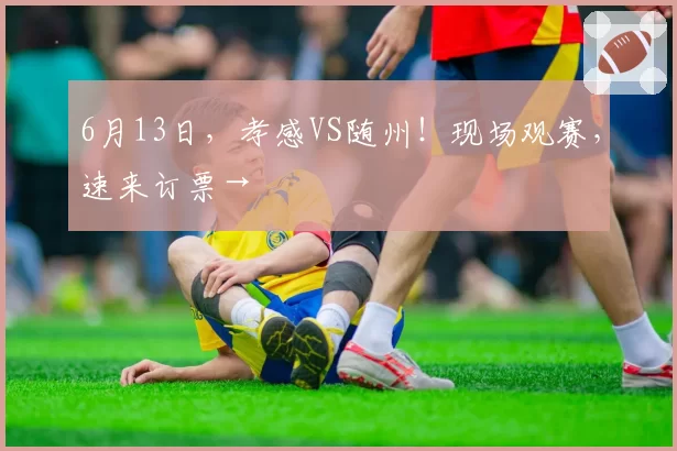 6月13日,孝感VS随州!现场观赛,速来订票→