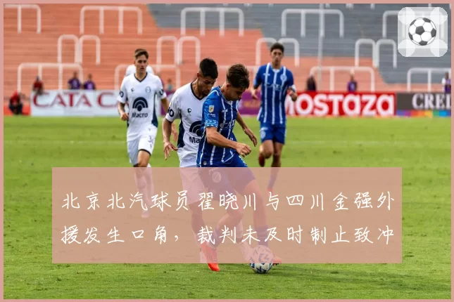 北京北汽球员翟晓川与四川金强外援发生口角，裁判未及时制止致冲突升级