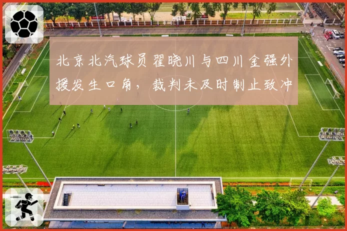 北京北汽球员翟晓川与四川金强外援发生口角，裁判未及时制止致冲突升级