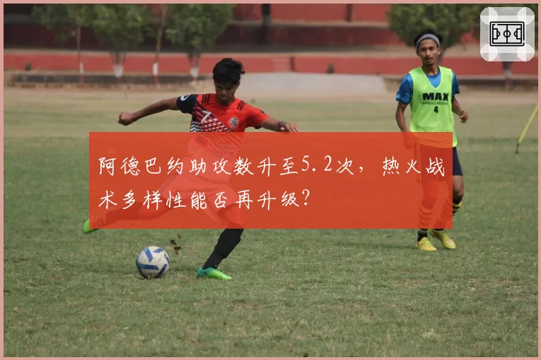 阿德巴约助攻数升至5.2次，热火战术多样性能否再升级？