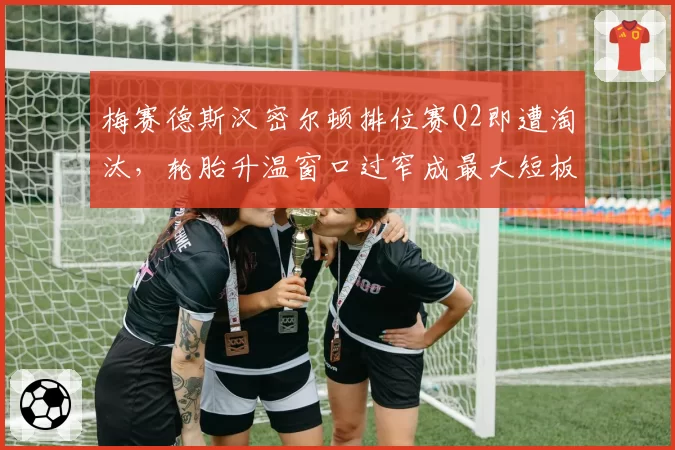 梅赛德斯汉密尔顿排位赛Q2即遭淘汰，轮胎升温窗口过窄成最大短板
