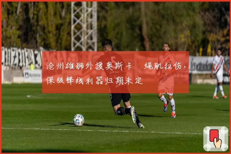 沧州雄狮外援奥斯卡腘绳肌拉伤，保级锋线利器归期未定
