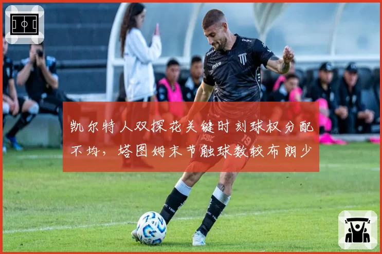 凯尔特人双探花关键时刻球权分配不均，塔图姆末节触球数较布朗少35%