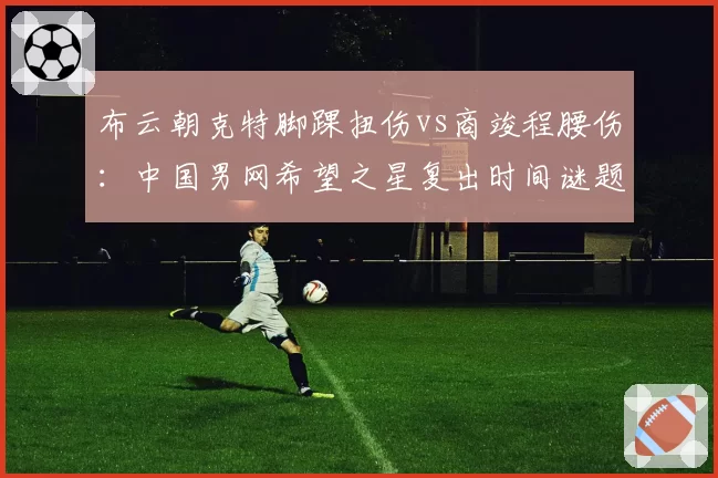 布云朝克特脚踝扭伤vs商竣程腰伤：中国男网希望之星复出时间谜题