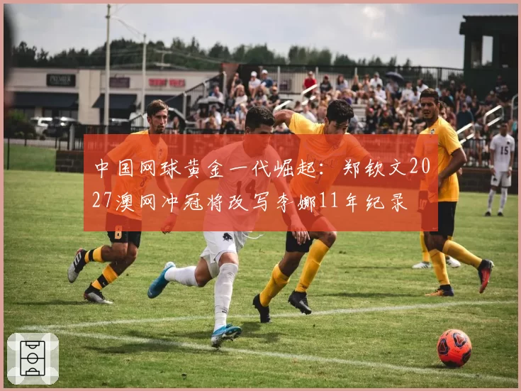 中国网球黄金一代崛起：郑钦文2027澳网冲冠将改写李娜11年纪录