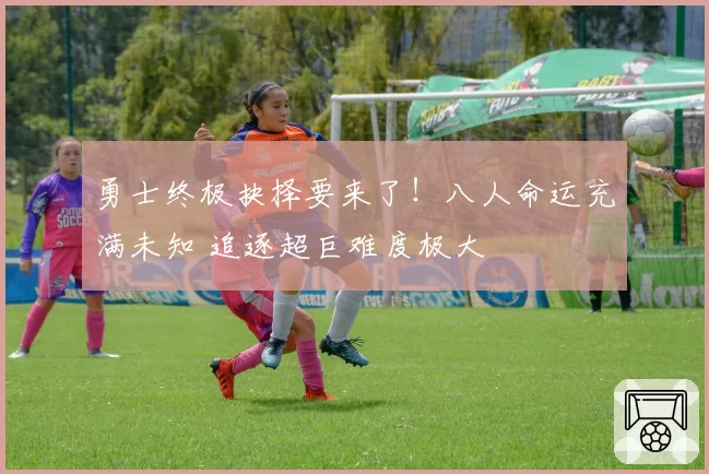 勇士终极抉择要来了！八人命运充满未知 追逐超巨难度极大