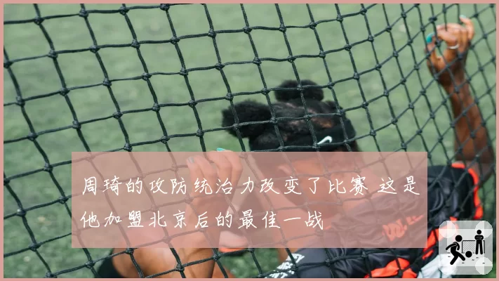 周琦的攻防统治力改变了比赛 这是他加盟北京后的最佳一战