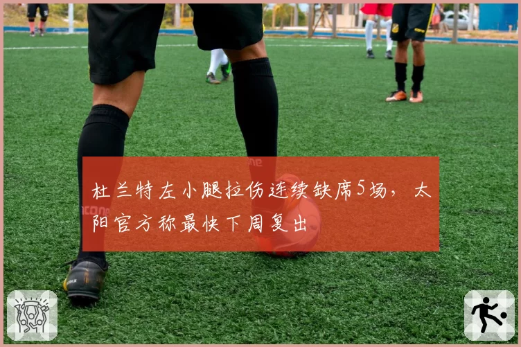 杜兰特左小腿拉伤连续缺席5场，太阳官方称最快下周复出