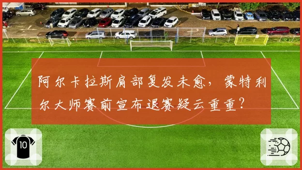 阿尔卡拉斯肩部复发未愈，蒙特利尔大师赛前宣布退赛疑云重重？