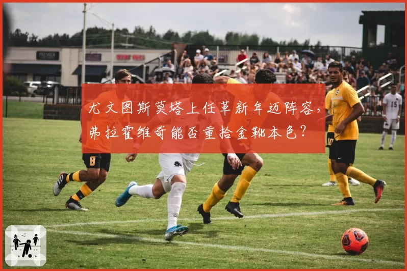 尤文图斯莫塔上任革新年迈阵容，弗拉霍维奇能否重拾金靴本色？