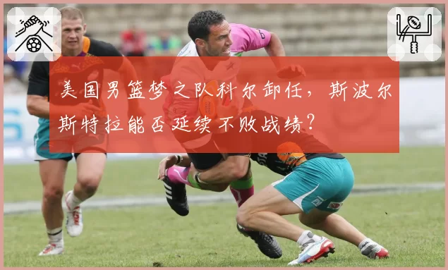 美国男篮梦之队科尔卸任，斯波尔斯特拉能否延续不败战绩？