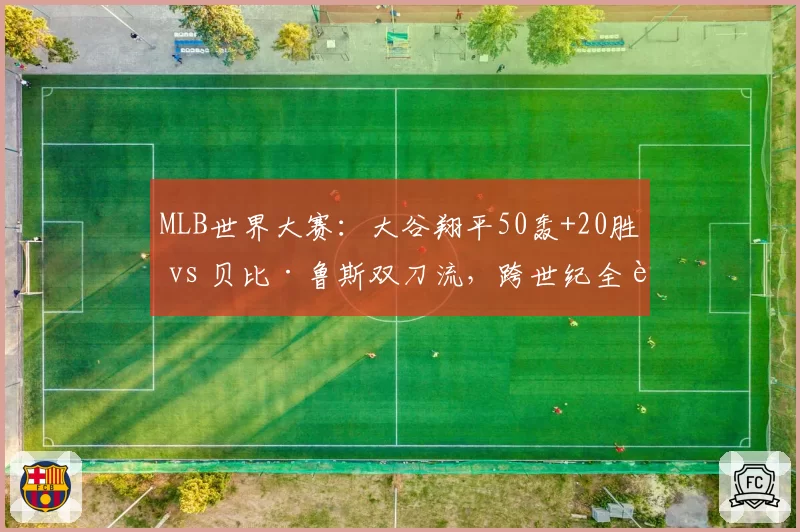 MLB世界大赛:大谷翔平50轰+20胜 vs 贝比·鲁斯双刀流,跨世纪全能数据对比