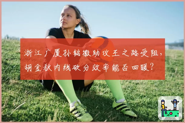 浙江广厦孙铭徽助攻王之路受阻，胡金秋内线砍分效率能否回暖？