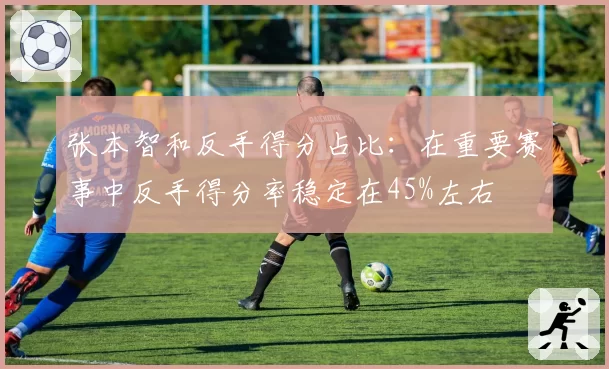张本智和反手得分占比：在重要赛事中反手得分率稳定在45%左右