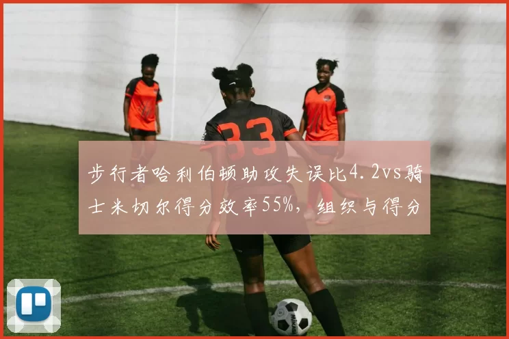步行者哈利伯顿助攻失误比4.2vs骑士米切尔得分效率55%，组织与得分谁更关键