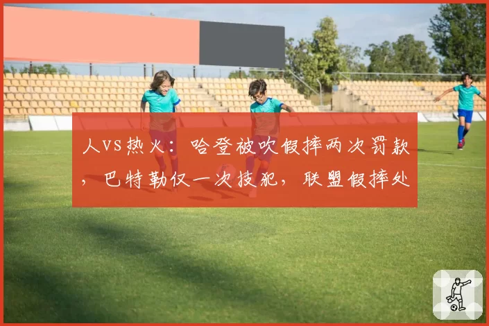 人vs热火：哈登被吹假摔两次罚款，巴特勒仅一次技犯，联盟假摔处罚标准遭质疑