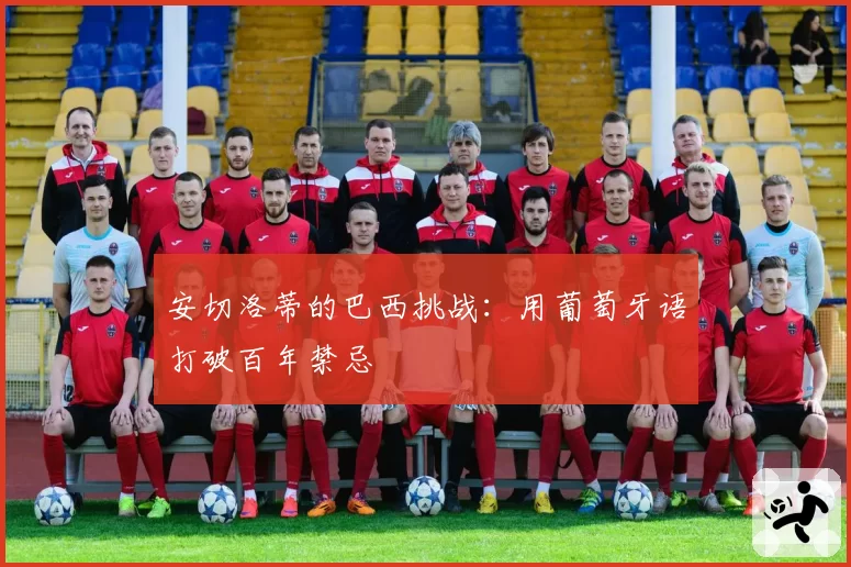 安切洛蒂的巴西挑战：用葡萄牙语打破百年禁忌