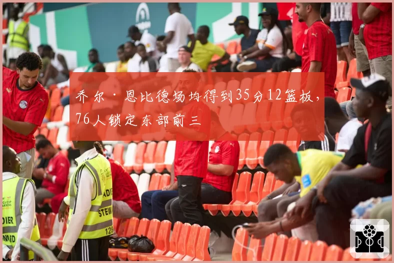 乔尔·恩比德场均得到35分12篮板，76人锁定东部前三