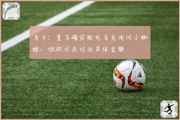 马卡：皇马确实致电马竞询问小蜘蛛，但双方未讨论具体金额