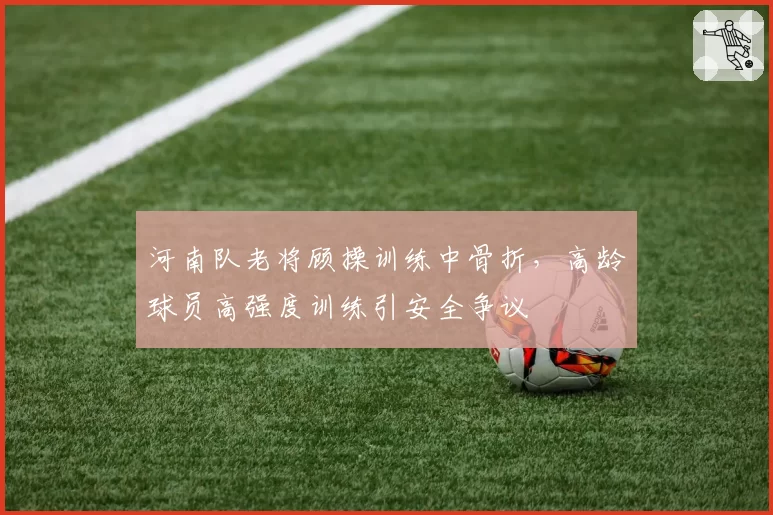 河南队老将顾操训练中骨折，高龄球员高强度训练引安全争议