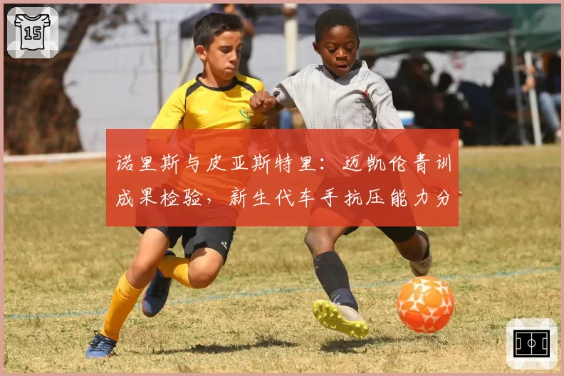 诺里斯与皮亚斯特里：迈凯伦青训成果检验，新生代车手抗压能力分野明显